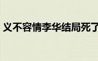义不容情李华结局死了（义不容情李华结局）