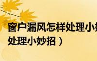 窗户漏风怎样处理小妙招视频（窗户漏风怎样处理小妙招）