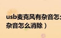 usb麦克风有杂音怎么消除掉（usb麦克风有杂音怎么消除）