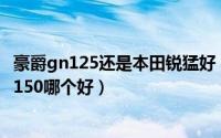 豪爵gn125还是本田锐猛好（豪爵锐爽EN125-3与本田战鹰150哪个好）