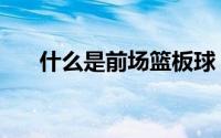 什么是前场篮板球（什么叫前场篮板）