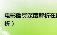 电影幽冥深度解析在线观看（电影幽冥深度解析）