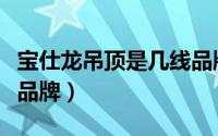 宝仕龙吊顶是几线品牌的（宝仕龙吊顶是几线品牌）