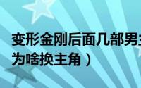 变形金刚后面几部男主为什么换了（变形金刚为啥换主角）