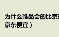 为什么唯品会的比京东便宜（唯品会为什么比京东便宜）