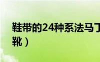 鞋带的24种系法马丁靴（鞋带系法大全马丁靴）