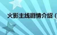 火影主线剧情介绍（火影主线剧情梳理）