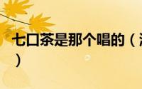 七口茶是那个唱的（湖北恩施民歌七口茶歌词）