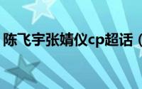 陈飞宇张婧仪cp超话（陈飞宇张婧仪几岁了）
