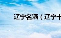 辽宁名洒（辽宁十大名酒都有什么）