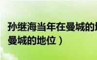 孙继海当年在曼城的地位如何（孙继海当年在曼城的地位）