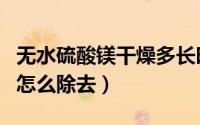 无水硫酸镁干燥多长时间（无水硫酸镁干燥后怎么除去）
