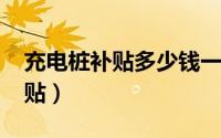 充电桩补贴多少钱一台（2022充电桩政府补贴）