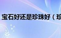 宝石好还是珍珠好（珍珠和宝石哪个更贵气）