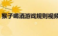 猴子喝酒游戏规则视频（猴子喝酒游戏规则）