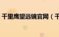 千里鹰望远镜官网（千里鹰望远镜质量怎样）