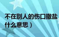 不在别人的伤口撒盐（不在别人伤口上撒盐是什么意思）