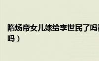 隋炀帝女儿嫁给李世民了吗视频（隋炀帝女儿嫁给李世民了吗）