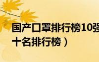 国产口罩排行榜10强品牌（国产口罩品牌前十名排行榜）