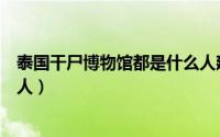 泰国干尸博物馆都是什么人建的（泰国干尸博物馆都是什么人）