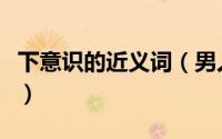 下意识的近义词（男人下意识舔嘴唇心理分析）