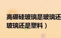 高硼硅玻璃是玻璃还是塑料?（高硼硅玻璃是玻璃还是塑料）