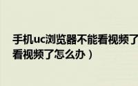 手机uc浏览器不能看视频了怎么办呢（手机UC浏览器不能看视频了怎么办）
