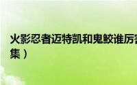 火影忍者迈特凯和鬼鲛谁厉害（鬼鲛vs迈特凯第一次是哪一集）