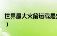 世界最大火箭运载是多少（世界最大火箭排行）