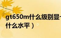 gt650m什么级别显卡（gt650m显卡相当于什么水平）