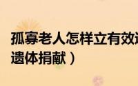 孤寡老人怎样立有效遗嘱（孤寡老人如何办理遗体捐献）