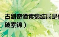 古剑奇谭素锦结局是什么（古剑奇谭那一集识破素锦）
