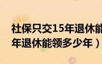 社保只交15年退休能领多少钱（社保交满15年退休能领多少年）