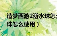 造梦西游2避水珠怎么获得（造梦西游2避水珠怎么使用）