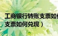 工商银行转账支票如何兑现的（工商银行转账支票如何兑现）