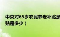 中央对65岁农民养老补贴是多少i（中央对65岁农民养老补贴是多少）