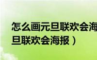 怎么画元旦联欢会海报手画（8k纸怎么画元旦联欢会海报）