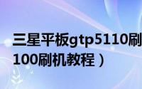 三星平板gtp5110刷机教程（三星平板gt-p5100刷机教程）