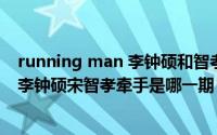 running man 李钟硕和智孝牵手是哪一集（runningman李钟硕宋智孝牵手是哪一期）