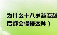 为什么十八岁越变越丑（为什么男生18岁以后都会慢慢变帅）