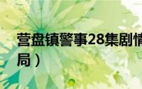 营盘镇警事28集剧情（营盘镇警事各人物结局）