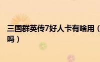 三国群英传7好人卡有啥用（三国群英传7好人卡可以重复刷吗）