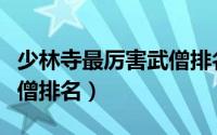少林寺最厉害武僧排名第一（少林寺最厉害武僧排名）