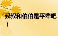 叔叔和伯伯是平辈吧（叔叔和伯伯哪个年纪大）