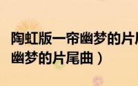 陶虹版一帘幽梦的片尾曲谁唱的（陶虹版一帘幽梦的片尾曲）