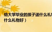 给大学毕业的孩子送什么礼物好一点（给大学毕业的孩子送什么礼物好）