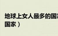 地球上女人最多的国家（女人最多的是哪一个国家）