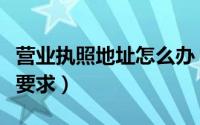 营业执照地址怎么办（营业执照申报流程地址要求）