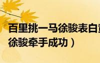 百里挑一马徐骏表白黄可欣（谁能百里挑一马徐骏牵手成功）