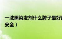 一洗黑染发剂什么牌子最好最安全（染发剂什么牌子最好最安全）